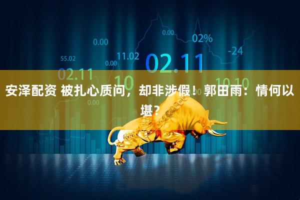 安泽配资 被扎心质问，却非涉假！郭田雨：情何以堪？