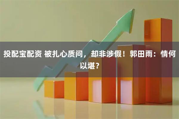 投配宝配资 被扎心质问，却非涉假！郭田雨：情何以堪？