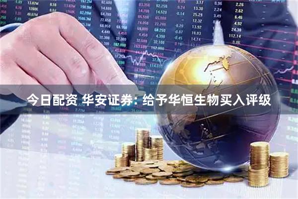 今日配资 华安证券: 给予华恒生物买入评级
