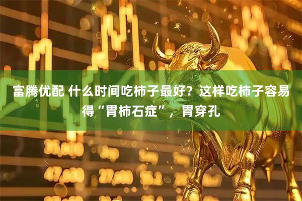 富腾优配 什么时间吃柿子最好？这样吃柿子容易得“胃柿石症”，胃穿孔