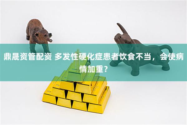 鼎晟资管配资 多发性硬化症患者饮食不当，会使病情加重？