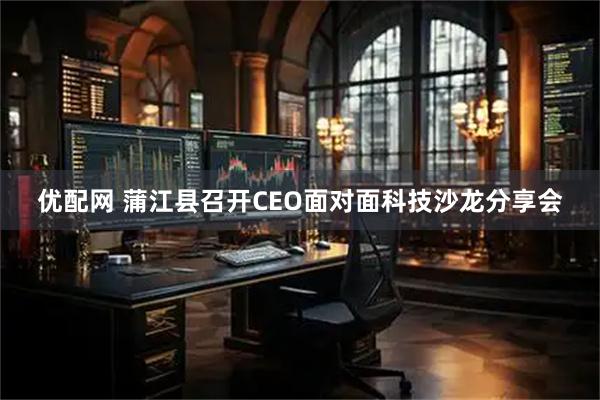 优配网 蒲江县召开CEO面对面科技沙龙分享会