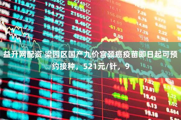 益升网配资 梁园区国产九价宫颈癌疫苗即日起可预约接种，521元/针，9