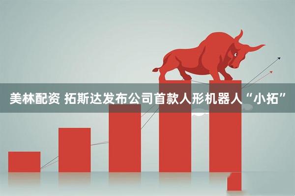美林配资 拓斯达发布公司首款人形机器人“小拓”