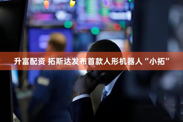 升富配资 拓斯达发布首款人形机器人“小拓”