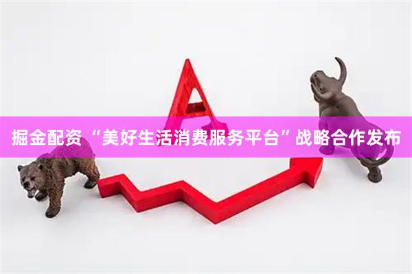 掘金配资 “美好生活消费服务平台”战略合作发布