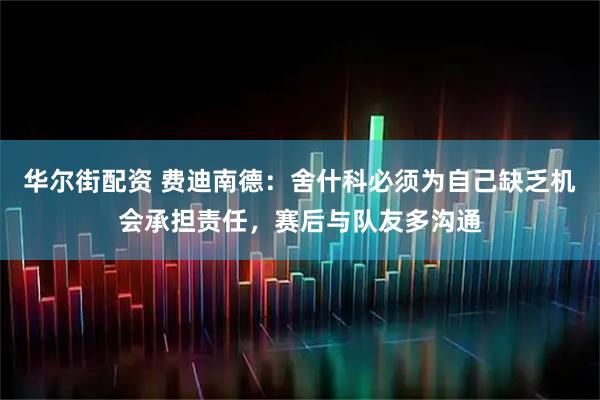 华尔街配资 费迪南德：舍什科必须为自己缺乏机会承担责任，赛后与队友多沟通