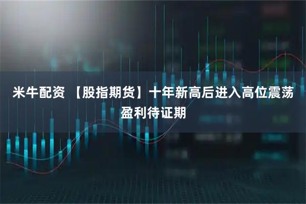 米牛配资 【股指期货】十年新高后进入高位震荡盈利待证期
