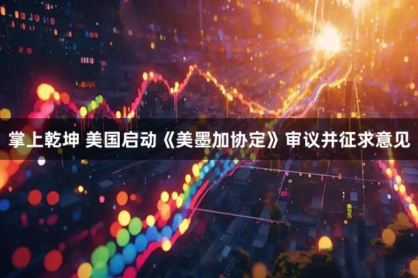 掌上乾坤 美国启动《美墨加协定》审议并征求意见