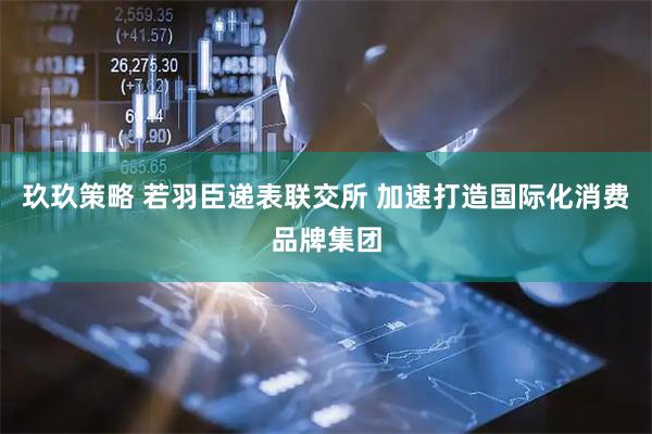 玖玖策略 若羽臣递表联交所 加速打造国际化消费品牌集团