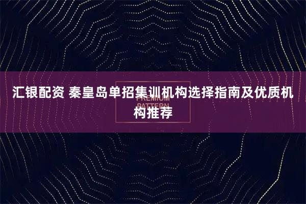 汇银配资 秦皇岛单招集训机构选择指南及优质机构推荐
