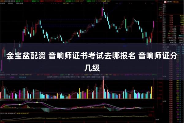 金宝盆配资 音响师证书考试去哪报名 音响师证分几级