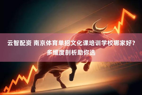 云智配资 南京体育单招文化课培训学校哪家好？多维度剖析助你选