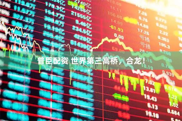 普臣配资 世界第三高桥，合龙！