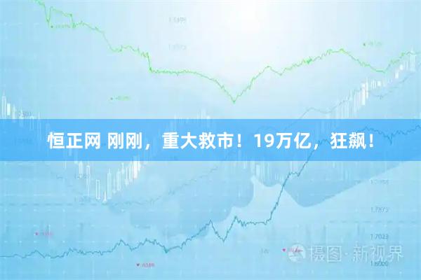 恒正网 刚刚，重大救市！19万亿，狂飙！