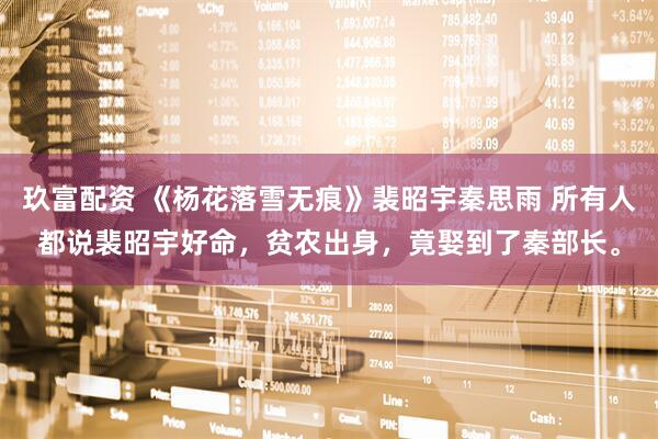 玖富配资 《杨花落雪无痕》裴昭宇秦思雨 所有人都说裴昭宇好命，贫农出身，竟娶到了秦部长。