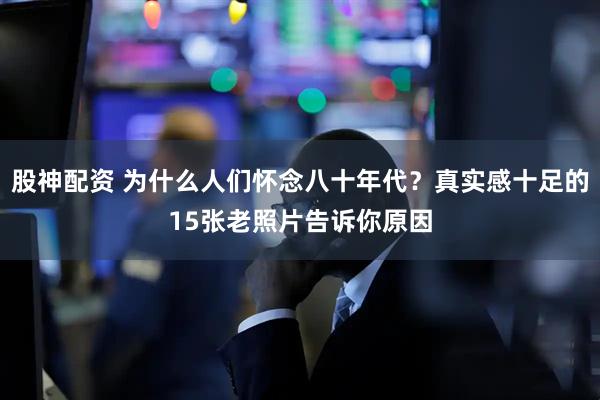 股神配资 为什么人们怀念八十年代？真实感十足的15张老照片告诉你原因