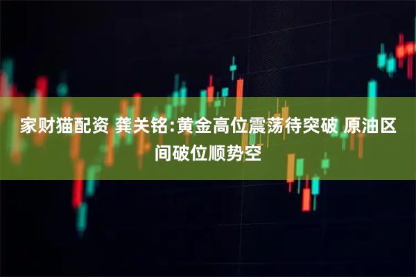 家财猫配资 龚关铭:黄金高位震荡待突破 原油区间破位顺势空