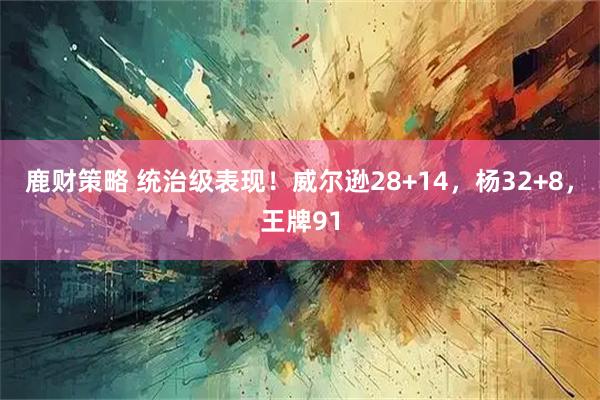 鹿财策略 统治级表现！威尔逊28+14，杨32+8，王牌91