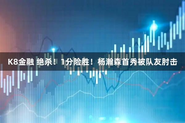 K8金融 绝杀！1分险胜！杨瀚森首秀被队友肘击
