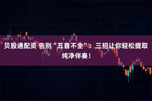 贝股通配资 告别“五音不全”：三招让你轻松提取纯净伴奏！