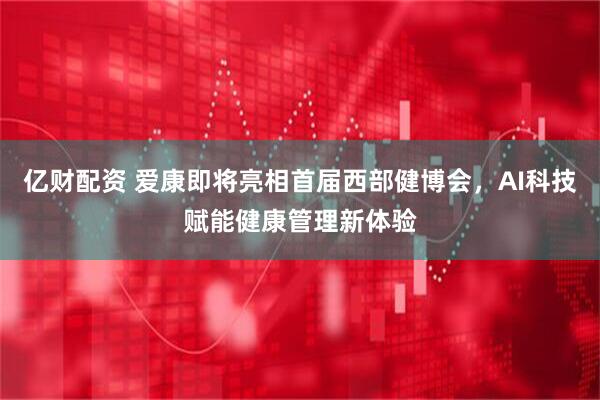 亿财配资 爱康即将亮相首届西部健博会，AI科技赋能健康管理新体验