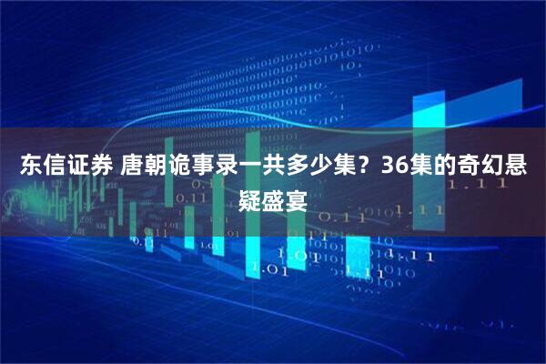 东信证券 唐朝诡事录一共多少集？36集的奇幻悬疑盛宴