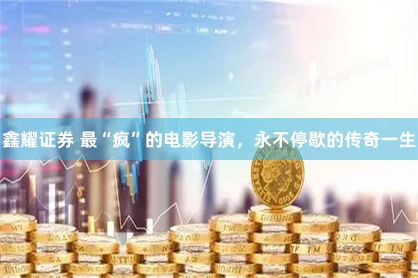 鑫耀证券 最“疯”的电影导演，永不停歇的传奇一生