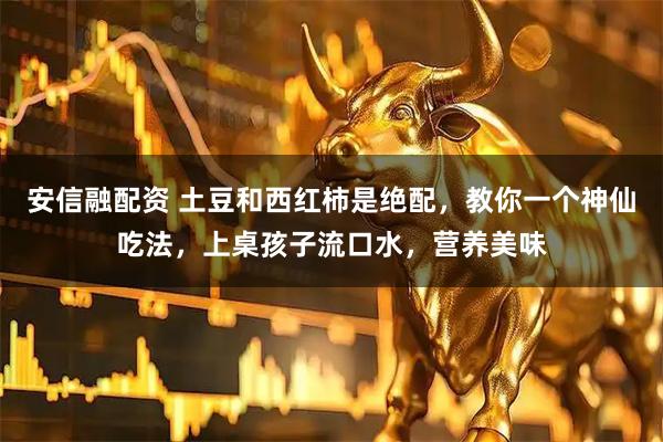 安信融配资 土豆和西红柿是绝配，教你一个神仙吃法，上桌孩子流口水，营养美味