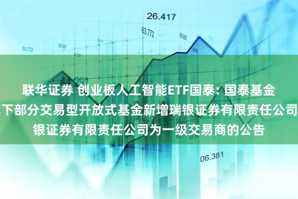 联华证券 创业板人工智能ETF国泰: 国泰基金管理有限公司关于旗下部分交易型开放式基金新增瑞银证券有限责任公司为一级交易商的公告