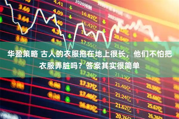 华盈策略 古人的衣服拖在地上很长，他们不怕把衣服弄脏吗？答案其实很简单