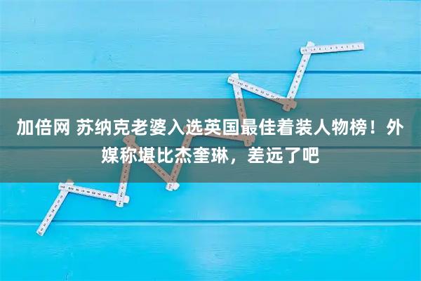 加倍网 苏纳克老婆入选英国最佳着装人物榜！外媒称堪比杰奎琳，差远了吧