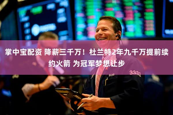 掌中宝配资 降薪三千万！杜兰特2年九千万提前续约火箭 为冠军梦想让步
