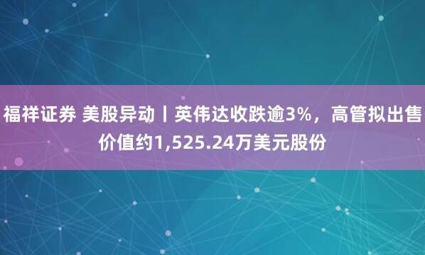 福祥证券 美股异动丨英伟达收跌逾3%，高管拟出售价值约1,525.24万美元股份