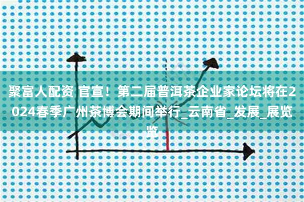 聚富人配资 官宣！第二届普洱茶企业家论坛将在2024春季广州茶博会期间举行_云南省_发展_展览