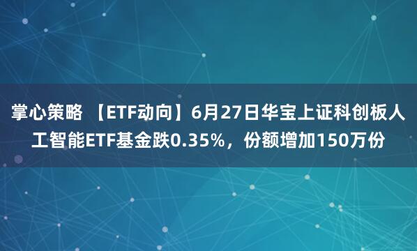 掌心策略 【ETF动向】6月27日华宝上证科创板人工智能ETF基金跌0.35%，份额增加150万份