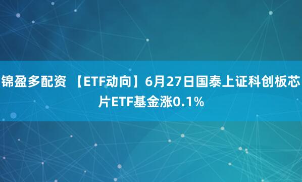 锦盈多配资 【ETF动向】6月27日国泰上证科创板芯片ETF基金涨0.1%