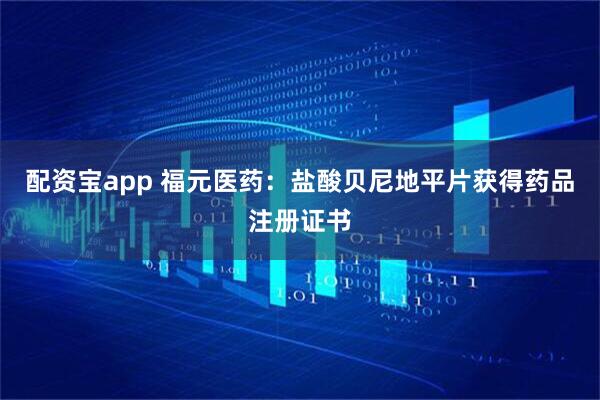 配资宝app 福元医药：盐酸贝尼地平片获得药品注册证书