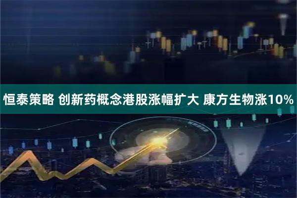 恒泰策略 创新药概念港股涨幅扩大 康方生物涨10%