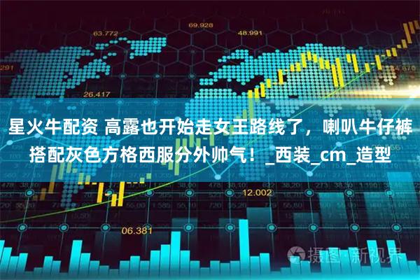 星火牛配资 高露也开始走女王路线了，喇叭牛仔裤搭配灰色方格西服分外帅气！_西装_cm_造型