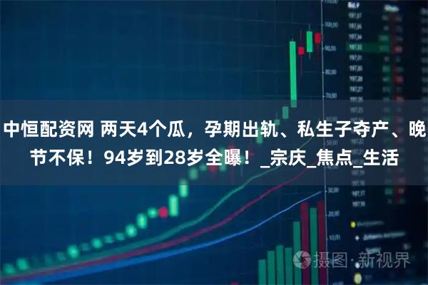 中恒配资网 两天4个瓜，孕期出轨、私生子夺产、晚节不保！94岁到28岁全曝！_宗庆_焦点_生活