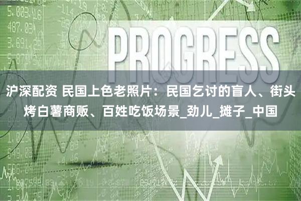 沪深配资 民国上色老照片：民国乞讨的盲人、街头烤白薯商贩、百姓吃饭场景_劲儿_摊子_中国