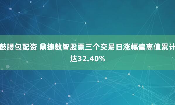鼓腰包配资 鼎捷数智股票三个交易日涨幅偏离值累计达32.40%