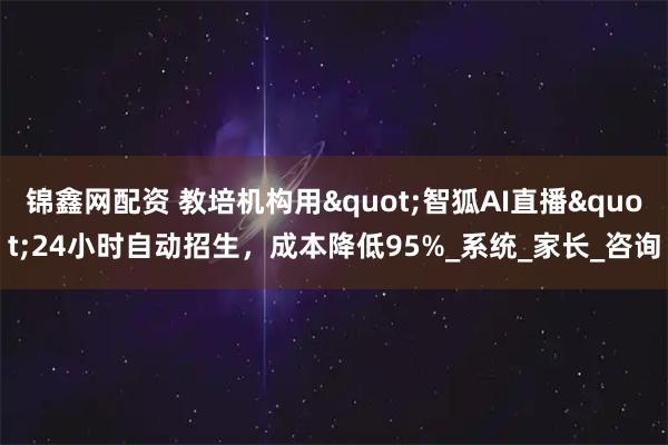 锦鑫网配资 教培机构用"智狐AI直播"24小时自动招生，成本降低95%_系统_家长_咨询