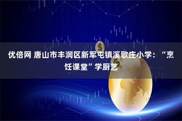 优倍网 唐山市丰润区新军屯镇溪歌庄小学：“烹饪课堂”学厨艺