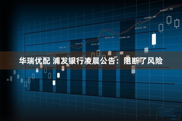 华瑞优配 浦发银行凌晨公告：阻断了风险
