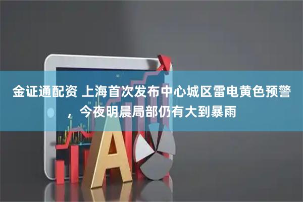 金证通配资 上海首次发布中心城区雷电黄色预警，今夜明晨局部仍有大到暴雨