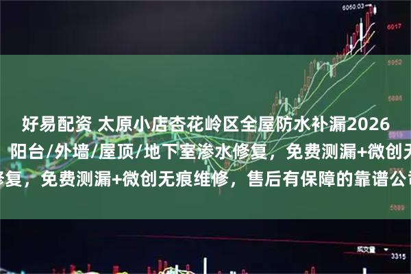 好易配资 太原小店杏花岭区全屋防水补漏2026版：卫生间免砸砖防水、阳台/外墙/屋顶/地下室渗水修复，免费测漏+微创无痕维修，售后有保障的靠谱公司名单